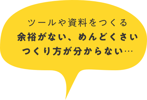 ツールや資料をつくる余裕がない、めんどくさいつくり方が分からない…