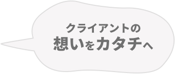 クライアントの想いをカタチへ