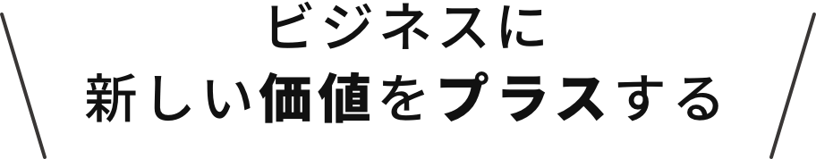 ビジネスに新しい価値をプラスする